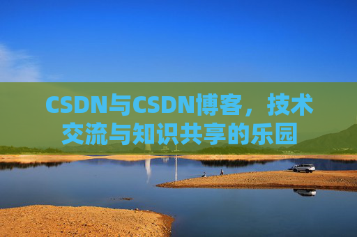 CSDN与CSDN博客,技术交流与知识共享的乐园
